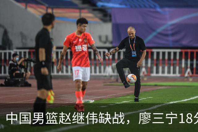 中国男篮赵继伟缺战，廖三宁18分建功，冠军球员5中0成奇兵