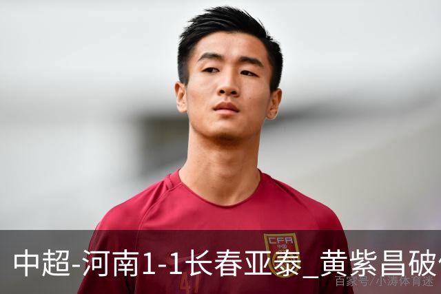 中超-河南1-1长春亚泰 黄紫昌破僵田玉达替补扳平