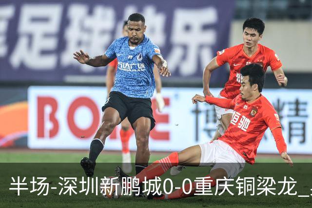 半场-深圳新鹏城0-0重庆铜梁龙 奥乌苏伤退韦斯利低射造险