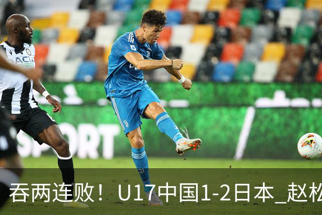 吞两连败！U17中国1-2日本 赵松源破门U17国足全场仅2次射门