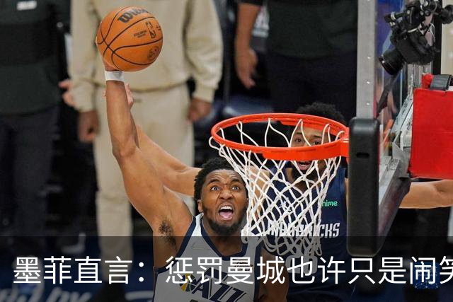 墨菲直言：惩罚曼城也许只是闹笑话