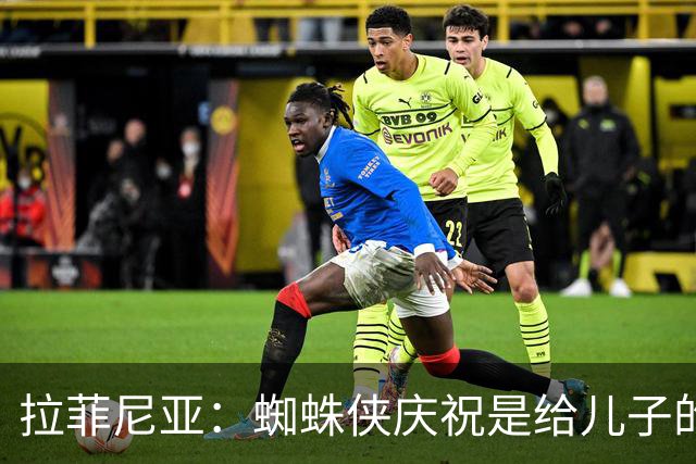 拉菲尼亚：蜘蛛侠庆祝是给儿子的 比赛容易还是难取决于我们自己