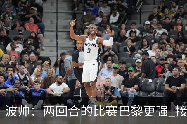波帅：两回合的比赛巴黎更强 接下去几周将很困难