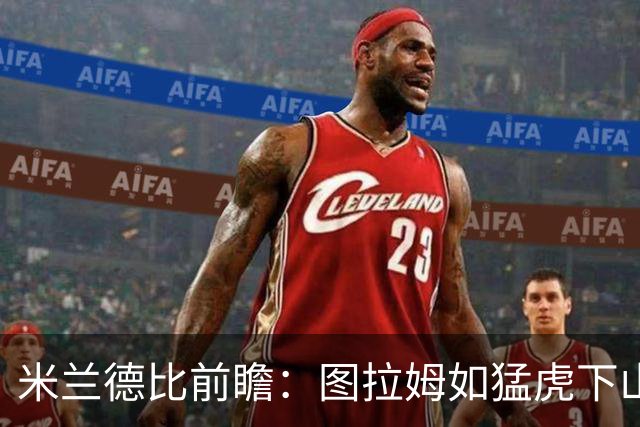 米兰德比前瞻：图拉姆如猛虎下山，防线要小心啦！
