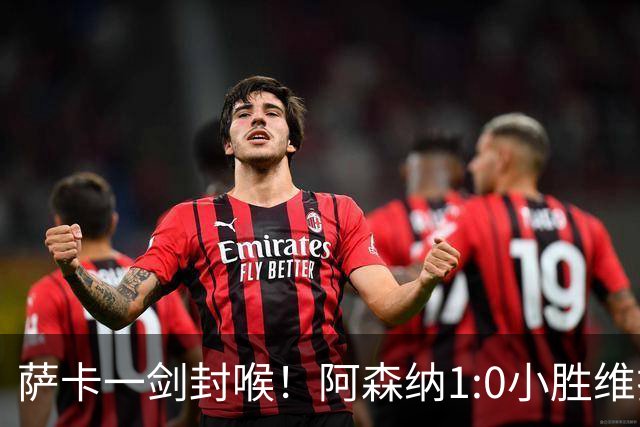 萨卡一剑封喉！阿森纳1:0小胜维拉，一战打出三大不争的事实！