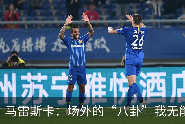 马雷斯卡：场外的“八卦”我无能为力，专注比赛才是真理！