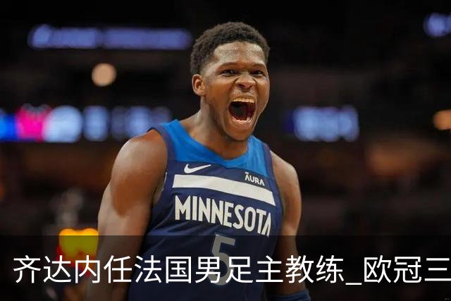齐达内任法国男足主教练 欧冠三连冠铸就传奇